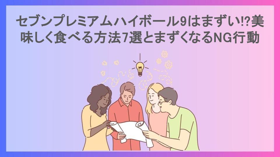 セブンプレミアムハイボール9はまずい!?美味しく食べる方法7選とまずくなるNG行動